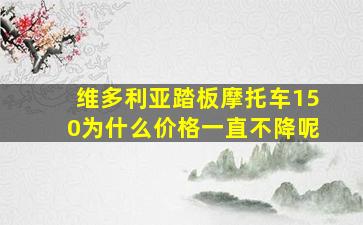 维多利亚踏板摩托车150为什么价格一直不降呢