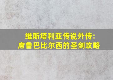 维斯塔利亚传说外传:席鲁巴比尔西的圣剑攻略