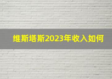 维斯塔斯2023年收入如何