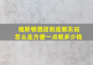 维斯顿酒店到成都东站怎么走方便一点呢多少钱