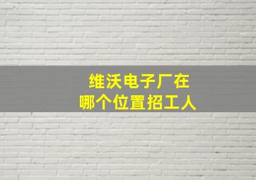 维沃电子厂在哪个位置招工人