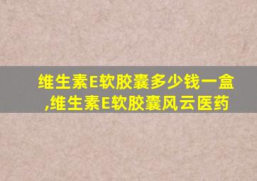 维生素E软胶囊多少钱一盒,维生素E软胶囊风云医药