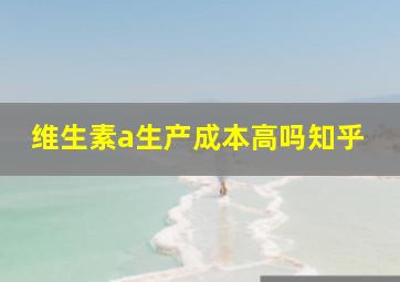 维生素a生产成本高吗知乎