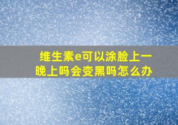 维生素e可以涂脸上一晚上吗会变黑吗怎么办