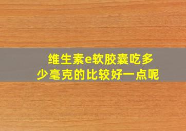 维生素e软胶囊吃多少毫克的比较好一点呢