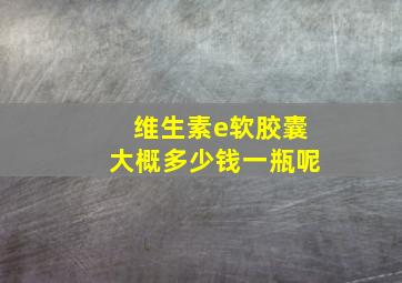 维生素e软胶囊大概多少钱一瓶呢