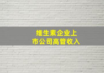 维生素企业上市公司高管收入