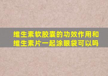 维生素软胶囊的功效作用和维生素片一起涂眼袋可以吗