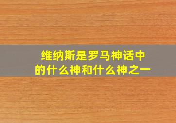 维纳斯是罗马神话中的什么神和什么神之一