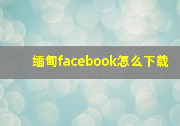 缅甸facebook怎么下载