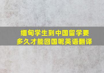 缅甸学生到中国留学要多久才能回国呢英语翻译