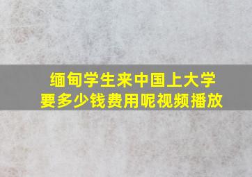 缅甸学生来中国上大学要多少钱费用呢视频播放