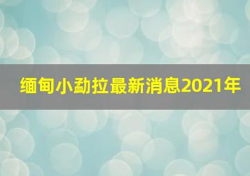 缅甸小勐拉最新消息2021年