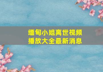 缅甸小姐离世视频播放大全最新消息