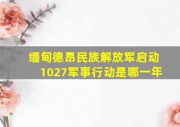 缅甸德昂民族解放军启动1027军事行动是哪一年