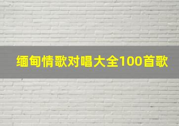 缅甸情歌对唱大全100首歌