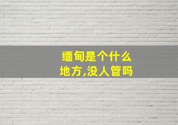 缅甸是个什么地方,没人管吗