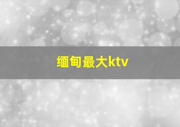 缅甸最大ktv