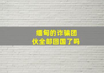 缅甸的诈骗团伙全部回国了吗