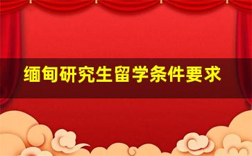 缅甸研究生留学条件要求