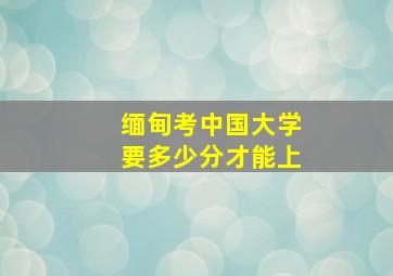 缅甸考中国大学要多少分才能上