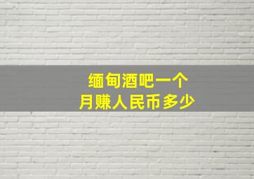 缅甸酒吧一个月赚人民币多少