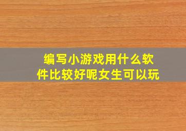 编写小游戏用什么软件比较好呢女生可以玩