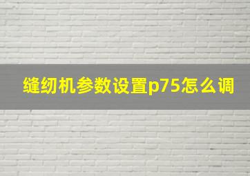 缝纫机参数设置p75怎么调