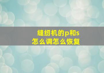 缝纫机的p和s怎么调怎么恢复