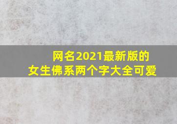 网名2021最新版的女生佛系两个字大全可爱