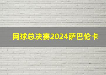 网球总决赛2024萨巴伦卡