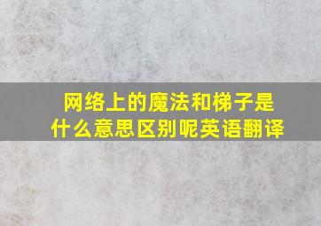 网络上的魔法和梯子是什么意思区别呢英语翻译