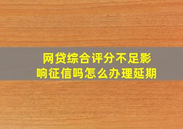 网贷综合评分不足影响征信吗怎么办理延期