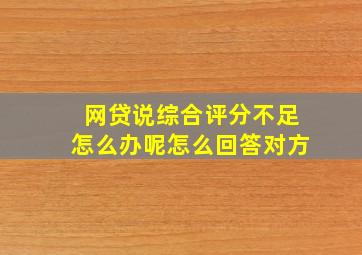 网贷说综合评分不足怎么办呢怎么回答对方