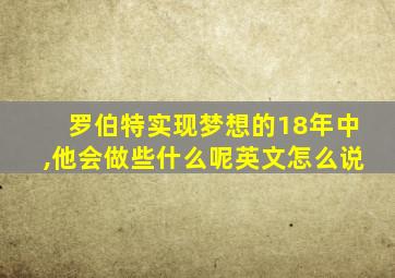 罗伯特实现梦想的18年中,他会做些什么呢英文怎么说