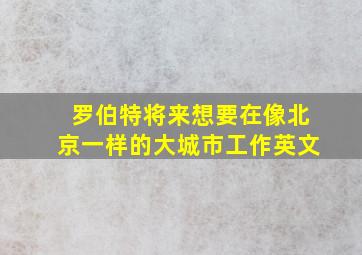 罗伯特将来想要在像北京一样的大城市工作英文