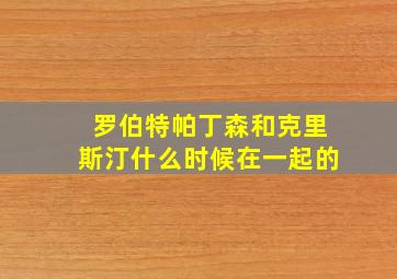 罗伯特帕丁森和克里斯汀什么时候在一起的