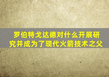 罗伯特戈达德对什么开展研究并成为了现代火箭技术之父