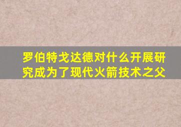 罗伯特戈达德对什么开展研究成为了现代火箭技术之父