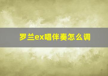 罗兰ex唱伴奏怎么调