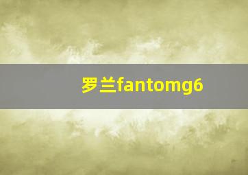 罗兰fantomg6