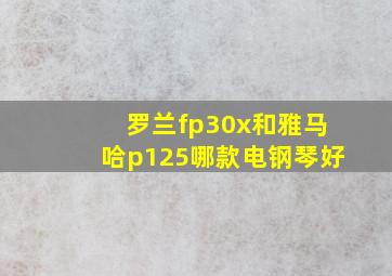 罗兰fp30x和雅马哈p125哪款电钢琴好