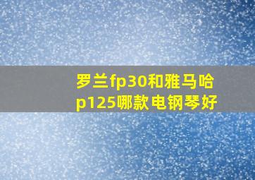 罗兰fp30和雅马哈p125哪款电钢琴好