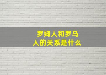 罗姆人和罗马人的关系是什么