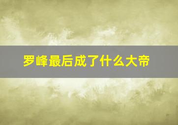 罗峰最后成了什么大帝