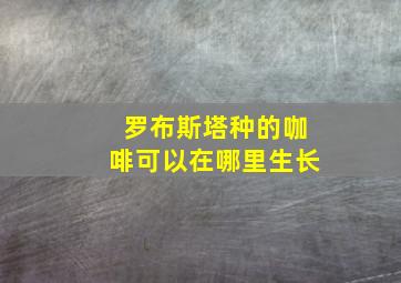 罗布斯塔种的咖啡可以在哪里生长