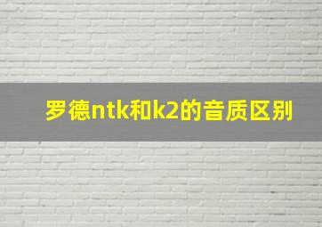 罗德ntk和k2的音质区别