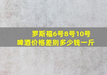 罗斯福6号8号10号啤酒价格差别多少钱一斤