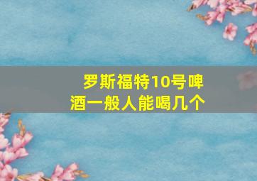 罗斯福特10号啤酒一般人能喝几个