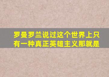 罗曼罗兰说过这个世界上只有一种真正英雄主义那就是